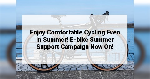 Enjoy Comfortable Cycling Even in Summer! E-bike Summer Support Campaign Now On!